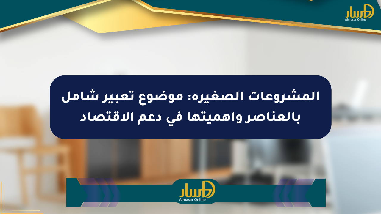 المشروعات الصغيرة: موضوع تعبير شامل بالعناصر وأهميتها في دعم الاقتصاد
